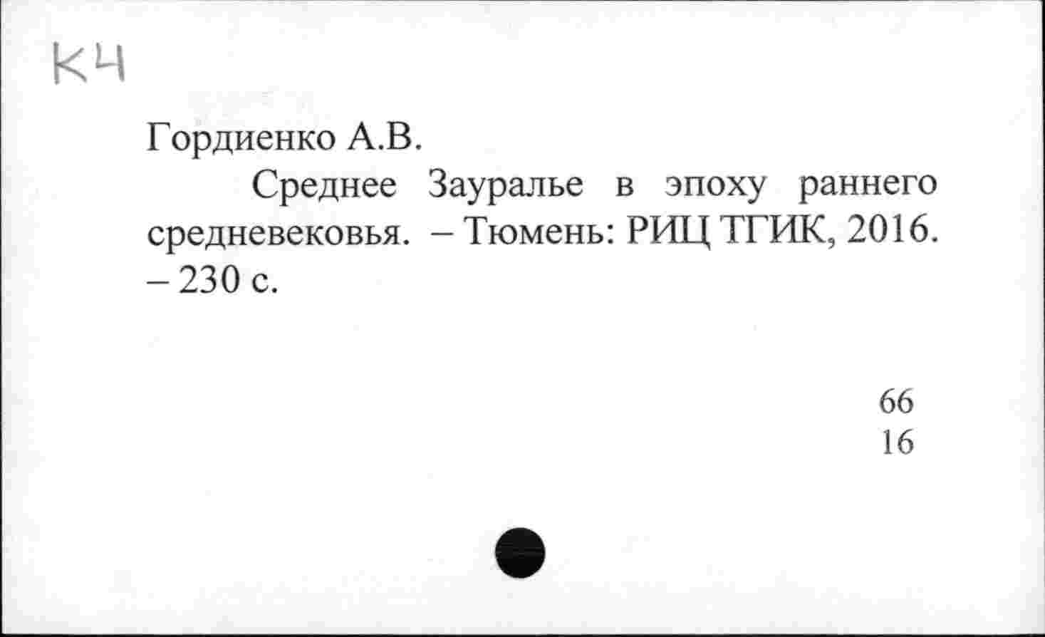 ﻿кч
Гордиенко А.В.
Среднее Зауралье в эпоху раннего средневековья. —Тюмень: РИЦТГИК, 2016. -230 с.
66
16